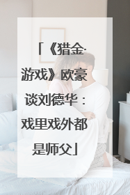 《猎金·游戏》欧豪谈刘德华：戏里戏外都是师父