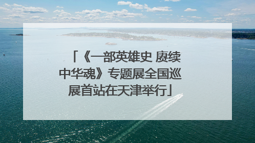 《一部英雄史 赓续中华魂》专题展全国巡展首站在天津举行