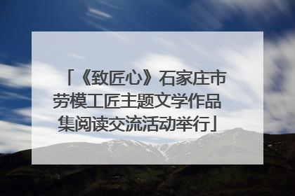 《致匠心》石家庄市劳模工匠主题文学作品集阅读交流活动举行