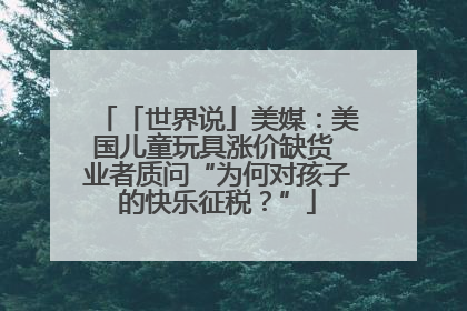 「世界说」美媒：美国儿童玩具涨价缺货 业者质问“为何对孩子的快乐征税？”