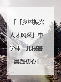 「乡村振兴人才风采」申学林：扎根基层践初心