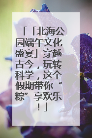 「北海公园端午文化盛宴」穿越古今，玩转科学，这个假期带你“粽”享欢乐！