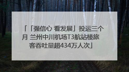 「强信心 看发展」投运三个月 兰州中川机场T3航站楼旅客吞吐量超434万人次