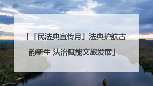 「民法典宣传月」法典护航古韵新生 法治赋能文旅发展