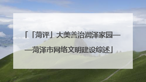 「菏评」大美善治润泽家园——菏泽市网络文明建设综述