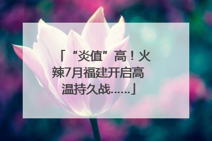 “炎值”高！火辣7月福建开启高温持久战……