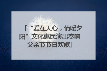 “爱在天心，情暖夕阳”文化惠民演出奏响父亲节节日欢歌