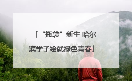 “瓶袋”新生 哈尔滨学子绘就绿色青春