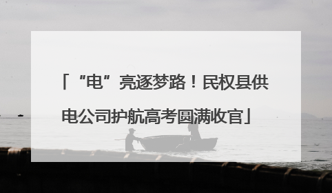 “电”亮逐梦路！民权县供电公司护航高考圆满收官