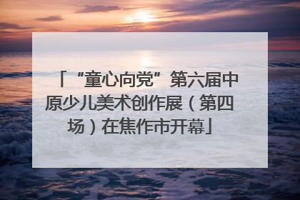 “童心向党”第六届中原少儿美术创作展（第四场）在焦作市开幕