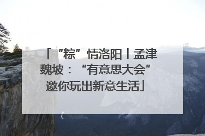 “粽”情洛阳丨孟津魏坡：“有意思大会”邀你玩出新意生活