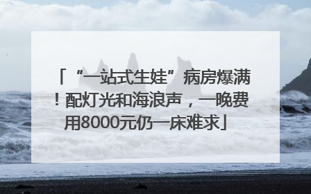 “一站式生娃”病房爆满！配灯光和海浪声，一晚费用8000元仍一床难求