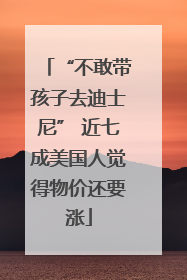 “不敢带孩子去迪士尼” 近七成美国人觉得物价还要涨
