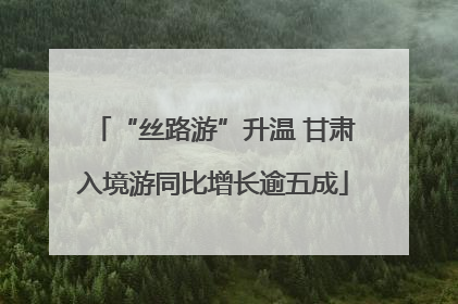 “丝路游”升温 甘肃入境游同比增长逾五成