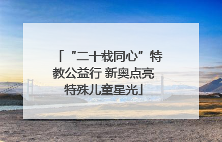 “二十载同心”特教公益行 新奥点亮特殊儿童星光
