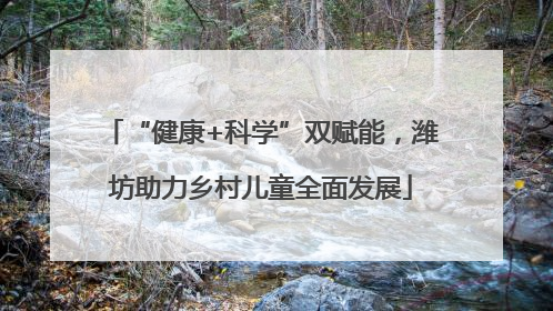 “健康+科学”双赋能，潍坊助力乡村儿童全面发展