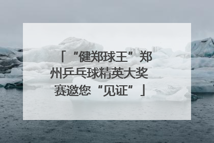 “健郑球王”郑州乒乓球精英大奖赛邀您“见证”