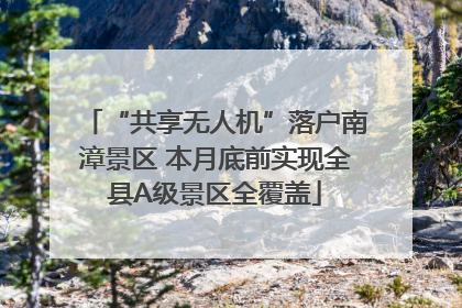 “共享无人机”落户南漳景区 本月底前实现全县A级景区全覆盖