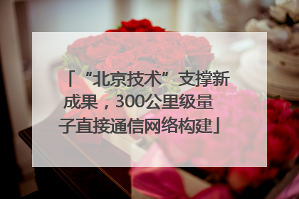“北京技术”支撑新成果，300公里级量子直接通信网络构建