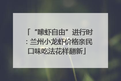 “嗦虾自由”进行时：兰州小龙虾价格亲民口味吃法花样翻新