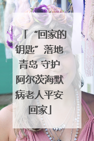 “回家的钥匙”落地青岛 守护阿尔茨海默病老人平安回家