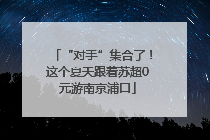 “对手”集合了！这个夏天跟着苏超0元游南京浦口