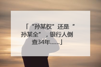 “孙某权”还是“孙某全”，银行人倒查34年……