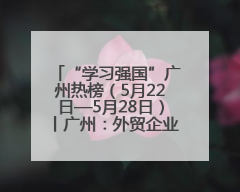 “学习强国”广州热榜（5月22日—5月28日）丨广州：外贸企业忙接单 港口码头忙出货