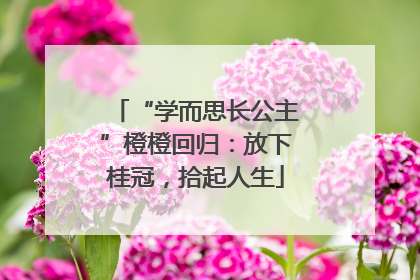 “学而思长公主”橙橙回归：放下桂冠，拾起人生