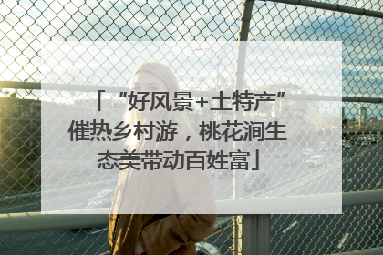 “好风景+土特产”催热乡村游，桃花涧生态美带动百姓富