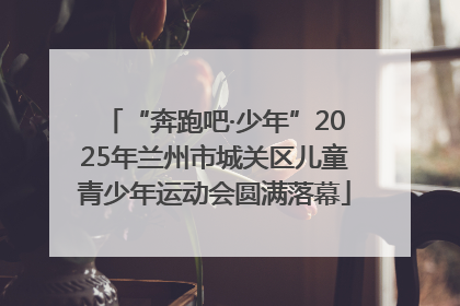 “奔跑吧·少年”2025年兰州市城关区儿童青少年运动会圆满落幕
