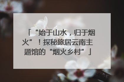 “始于山水，归于烟火”！探秘旅居云南主题馆的“烟火乡村”