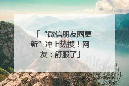 “微信朋友圈更新”冲上热搜！网友：舒服了
