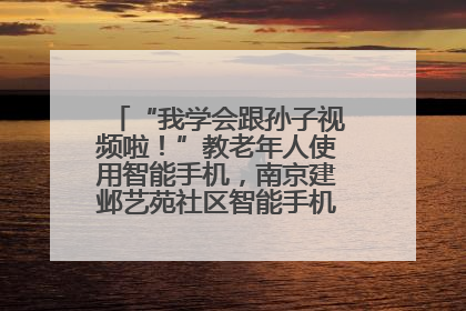 “我学会跟孙子视频啦！”教老年人使用智能手机，南京建邺艺苑社区智能手机课堂圆满落幕