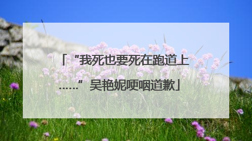 “我死也要死在跑道上……”吴艳妮哽咽道歉