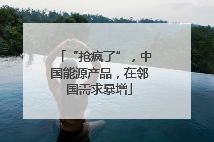 “抢疯了”，中国能源产品，在邻国需求暴增