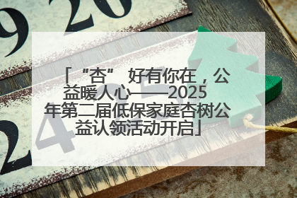 “杏” 好有你在，公益暖人心——2025 年第二届低保家庭杏树公益认领活动开启