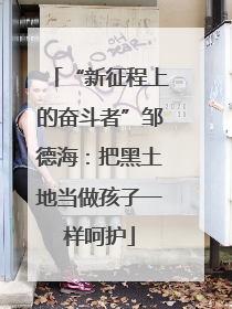 “新征程上的奋斗者”邹德海：把黑土地当做孩子一样呵护