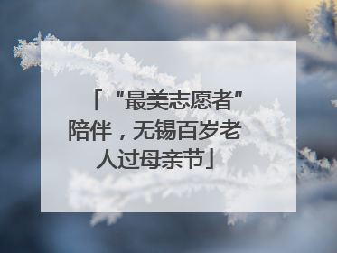 “最美志愿者”陪伴，无锡百岁老人过母亲节