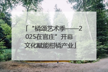 “橘颂艺术季——2025在官庄”开幕 文化赋能柑橘产业