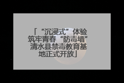 “沉浸式”体验 筑牢青春“防毒墙” 清水县禁毒教育基地正式开放