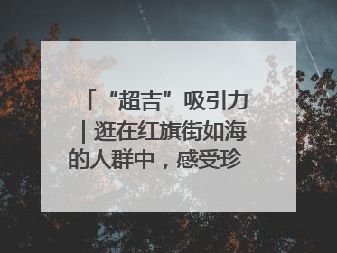 “超吉”吸引力｜逛在红旗街如海的人群中，感受珍贵的烟火气
