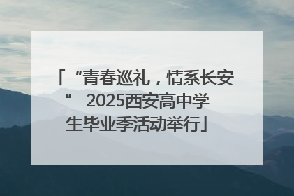 “青春巡礼，情系长安” 2025西安高中学生毕业季活动举行