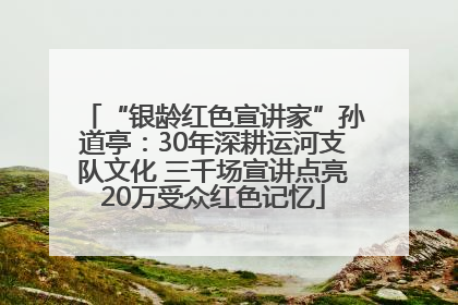 “银龄红色宣讲家”孙道亭：30年深耕运河支队文化 三千场宣讲点亮20万受众红色记忆