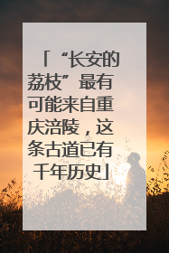 “长安的荔枝”最有可能来自重庆涪陵，这条古道已有千年历史