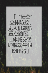 “陆空”立体防控、无人机巡航重点路段……冰城交警护航端午假期出行