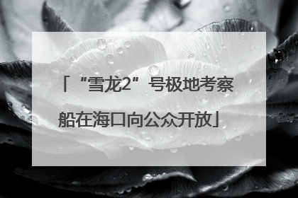 “雪龙2”号极地考察船在海口向公众开放