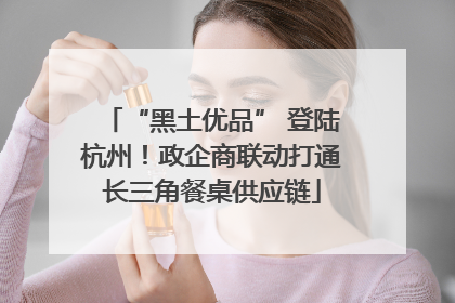 “黑土优品” 登陆杭州！政企商联动打通长三角餐桌供应链