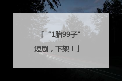 “1胎99子”短剧，下架！