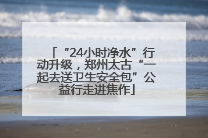 “24小时净水”行动升级，郑州太古“一起去送卫生安全包”公益行走进焦作